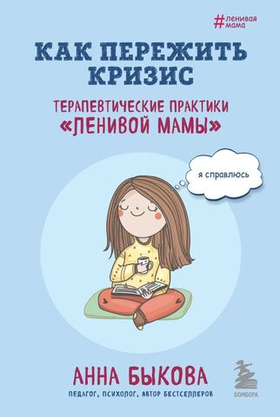 Как пережить кризис. Терапевтические практики «ленивой мамы». Анна Быкова