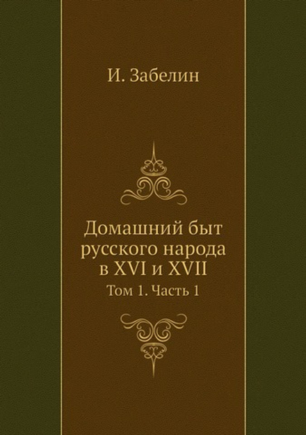 Домашний быт русского народа в XVI и XVII. Том 1. Часть 1 | И. Забелин