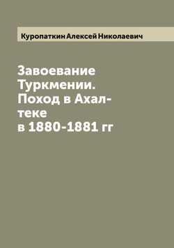 Завоевание Туркмении. Поход в Ахал-теке в 1880-1881 гг | Куропаткин Алексей Николаевич