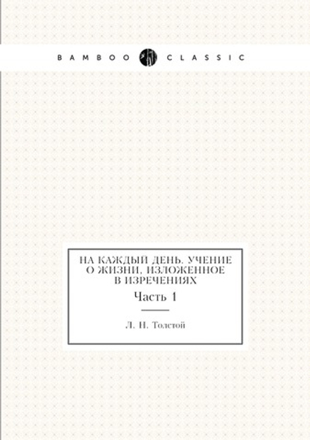 На каждый день. Учение о жизни, изложенное в изречениях. Часть 1 | Толстой Лев Николаевич