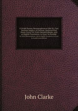 P. Ovidii Nasone Metamorphoseon Libri XV, Cum Versione Anglica, Ad Verbum, Quantum Fieri Potuit, Facta. Or, Ovid's Metamorphoses, with an English Translation, As Exact As Possible (Latin Edition) | John Clarke
