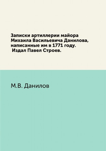Записки артиллерии майора Михаила Васильевича Данилова, написанные им в 1771 году. Издал Павел Строев. | М.В. Данилов
