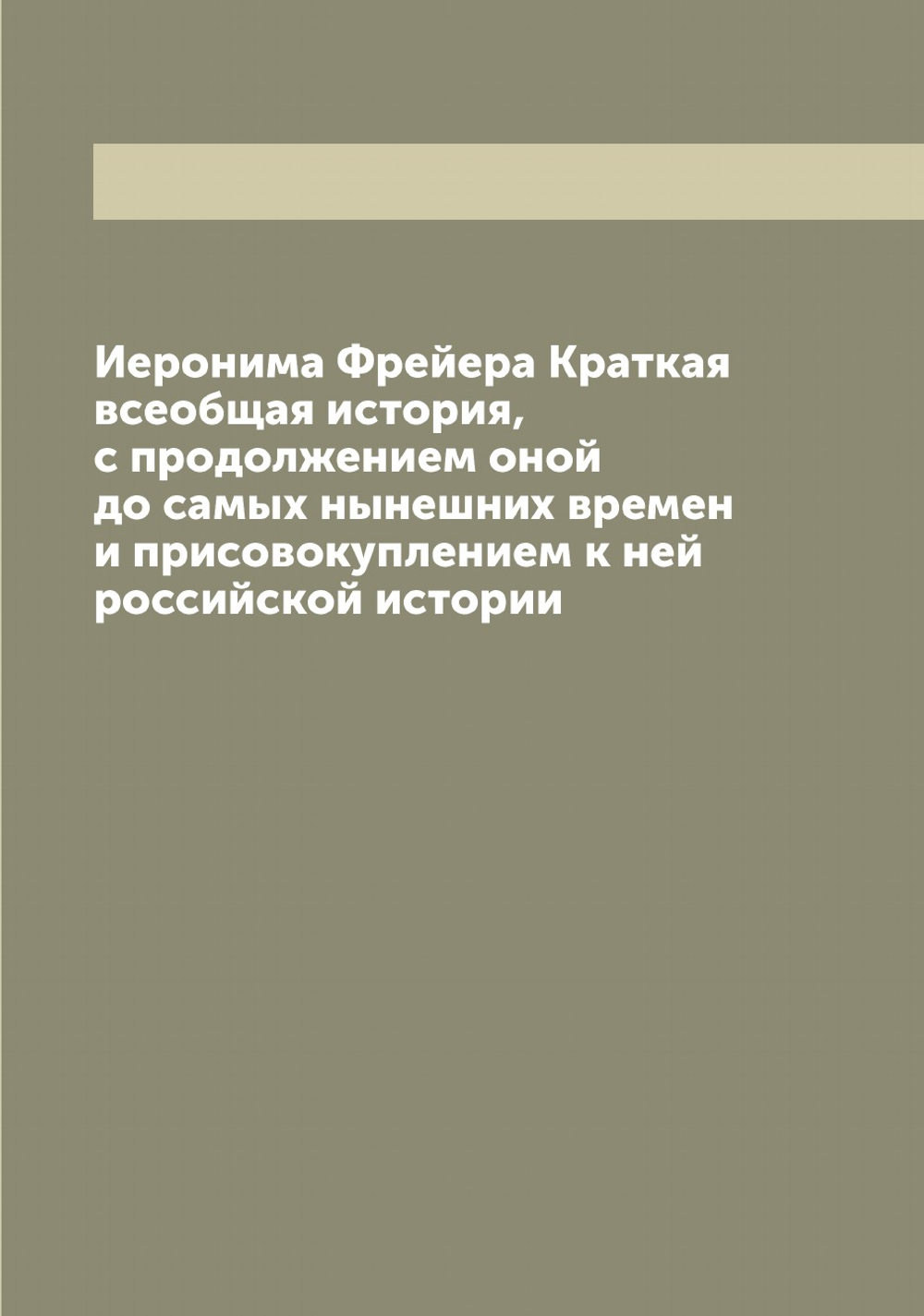 Иеронима Фрейера Краткая всеобщая история, с продолжением оной до самых нынешних времен и присовокуплением к ней российской истории | Фрейер Иероним