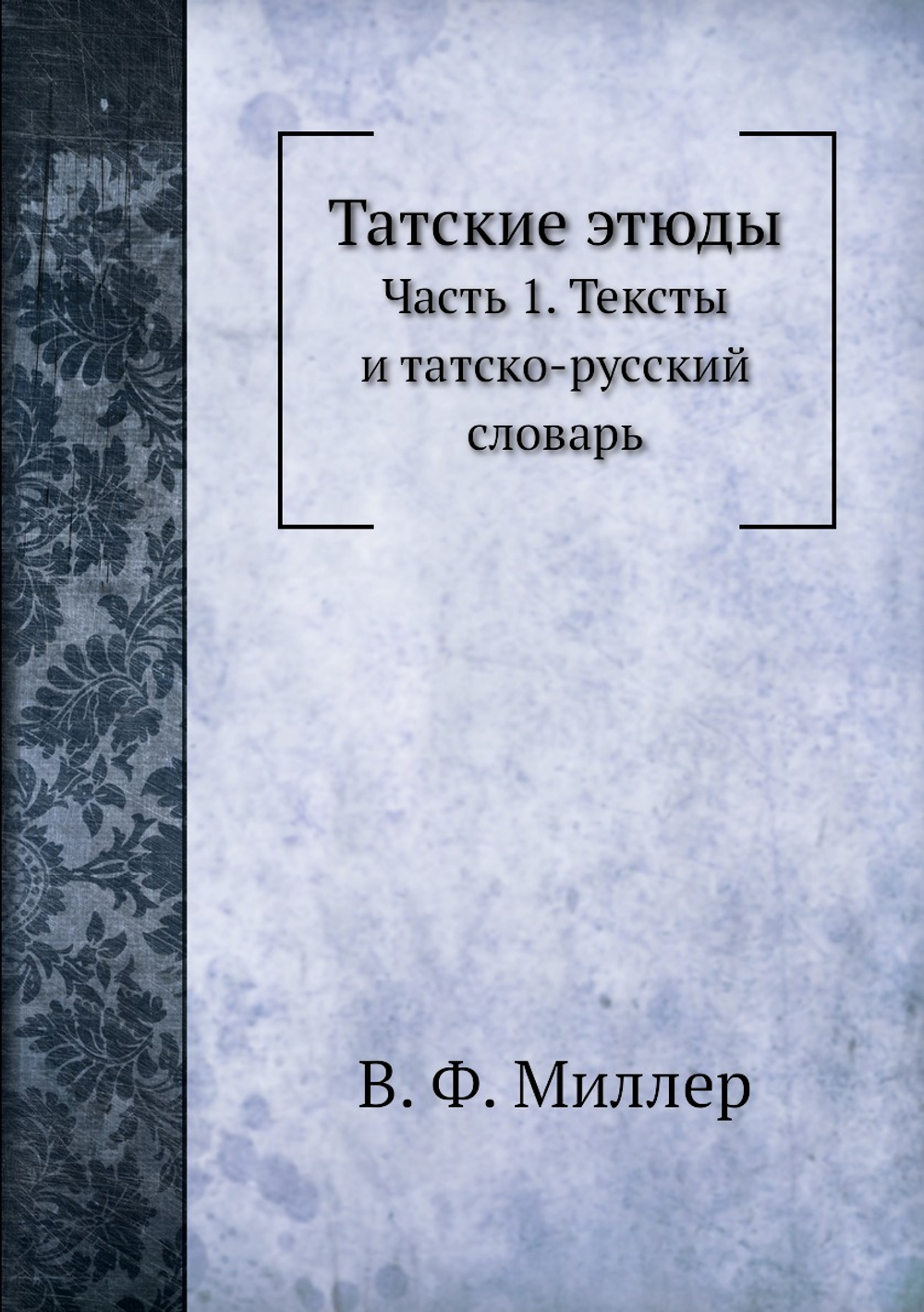 Татские этюды. Часть 1. Тексты и татско-русский словарь | В. Ф. Миллер