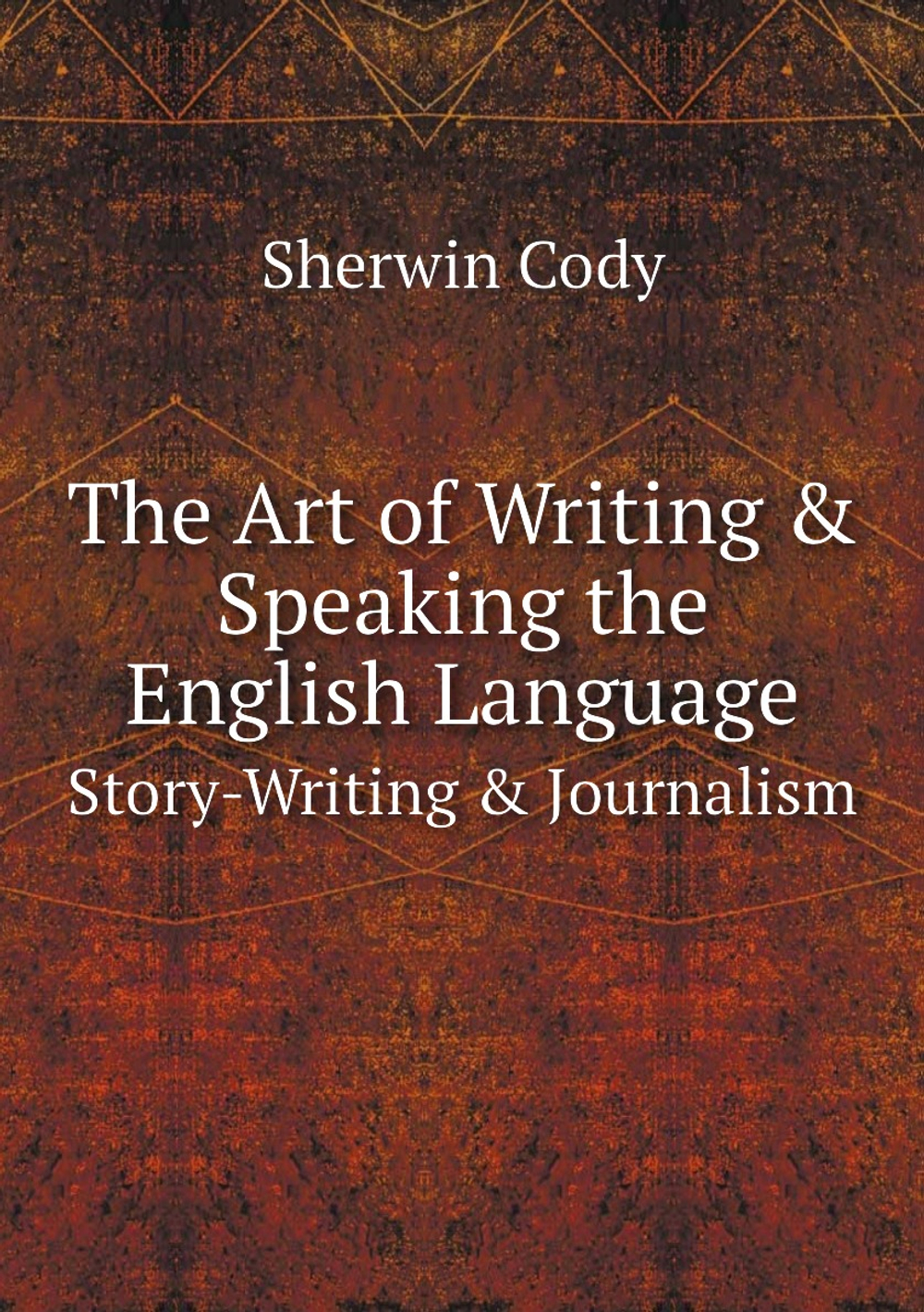 The Art of Writing & Speaking the English Language. Story-Writing & Journalism | Sherwin Cody