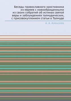 Беседы православного христианина из евреев с новообращенными из своих собратий об истинах святой веры и заблуждениях талмудических, с присовокуплением статьи о Талмуде | А. А. Алексеев