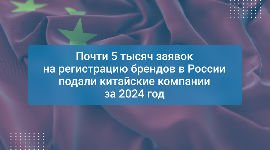 Почти 5 тысяч заявок на регистрацию брендов в России подали китайские компании за 2024 год