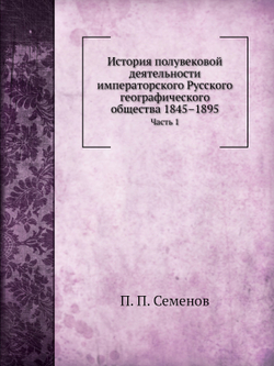 История полувековой деятельности императорского Русского географического общества 1845–1895. Часть 1 | П. П. Семенов