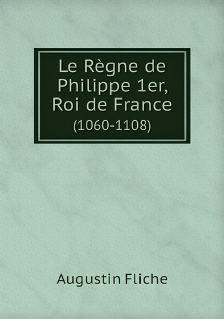 Le Règne de Philippe 1er, Roi de France. (1060-1108) | Augustin Fliche