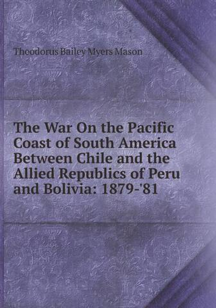 The War On the Pacific Coast of South America Between Chile and the Allied Republics of Peru and Bolivia: 1879-'81 | Theodorus Bailey Myers Mason