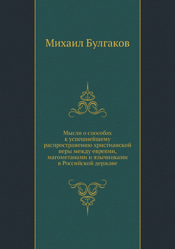 Мысли о способах к успешнейшему распространению христианской веры между евреями, магометанами и язычниками в Российской державе | Михаил Булгаков