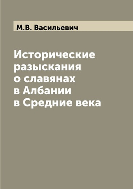 Исторические разыскания о славянах в Албании в Средние века | М.В. Васильевич