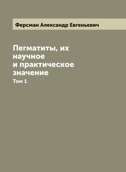 Пегматиты, их научное и практическое значение. Том 1 | Ферсман Александр Евгеньевич
