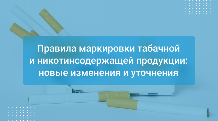 Правила маркировки табачной и никотинсодержащей продукции: новые изменения и уточнения