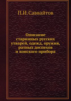 Описание старинных русских утварей, одежд, оружия, ратных доспехов и конского прибора | П.И. Саввайтов