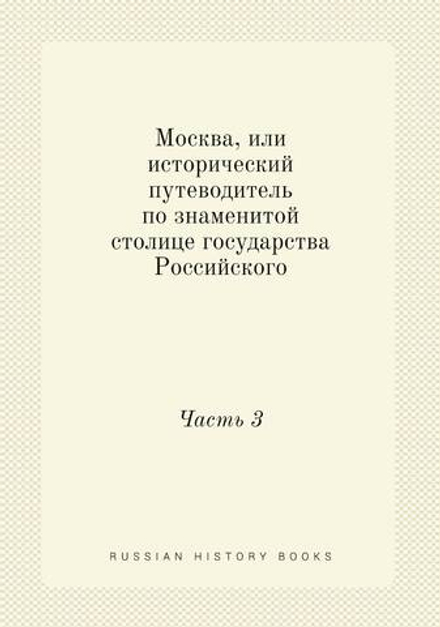 Москва, или исторический путеводитель по знаменитой столице государства Российского. Часть 3 | Сборник