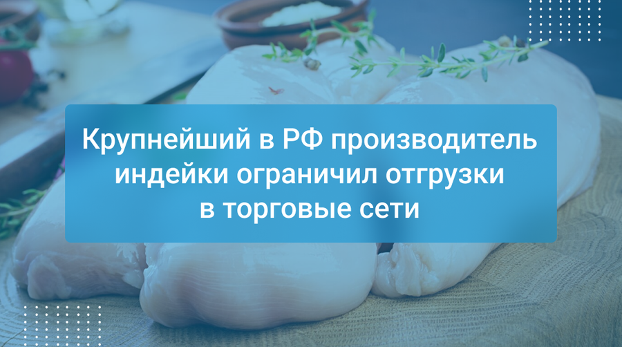 Крупнейший в РФ производитель индейки ограничил отгрузки в торговые сети