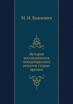 История воссоединения западнорусских униатов старых времен | М. И. Коялович
