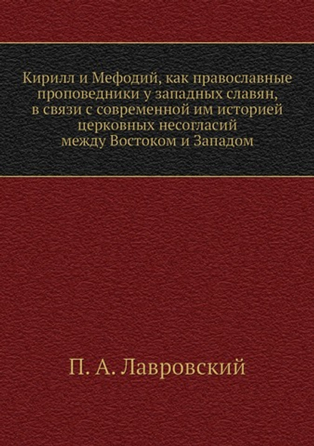 Кирилл и Мефодий, как православные проповедники у западных славян, в связи с современной им историей церковных несогласий между Востоком и Западом | П. А. Лавровский