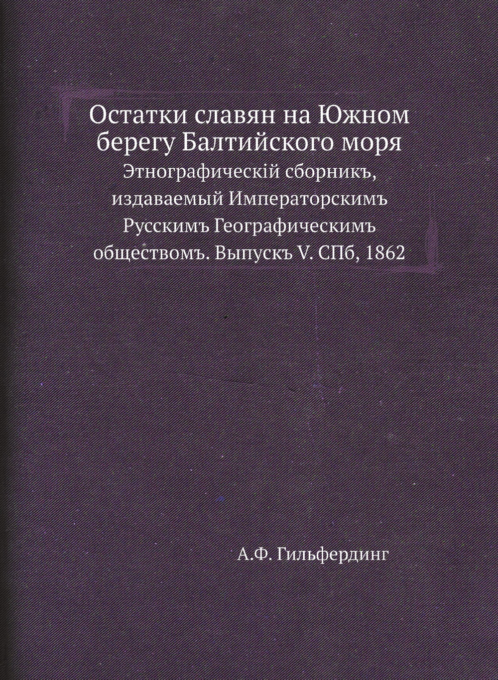 Остатки славян на Южном берегу Балтийского моря. Этнографическiй сборникъ, издаваемый Императорскимъ Русскимъ Географическимъ обществомъ. Выпускъ V. СПб, 1862 | А.Ф. Гильфердинг
