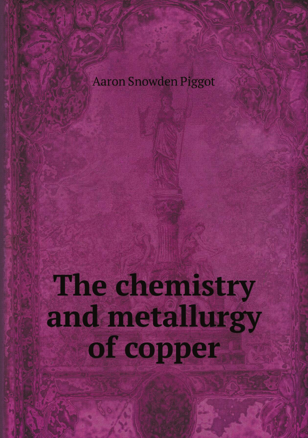 The chemistry and metallurgy of copper | Aaron Snowden Piggot