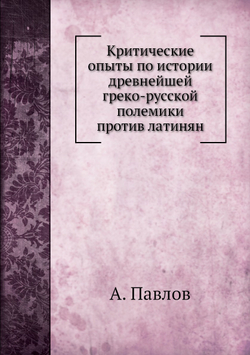 Критические опыты по истории древнейшей греко-русской полемики против латинян | А. Павлов