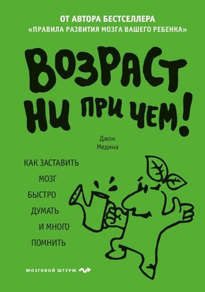 Возраст Ни При Чем. Как Заставить Мозг Быстро Думать И Много Помнить / Джон Медина
