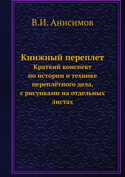 Книжный переплет. Краткий конспект по истории и технике переплётного дела, с рисунками на отдельных листах | В.И. Анисимов