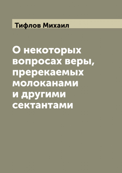 О некоторых вопросах веры, пререкаемых молоканами и другими сектантами | Тифлов Михаил