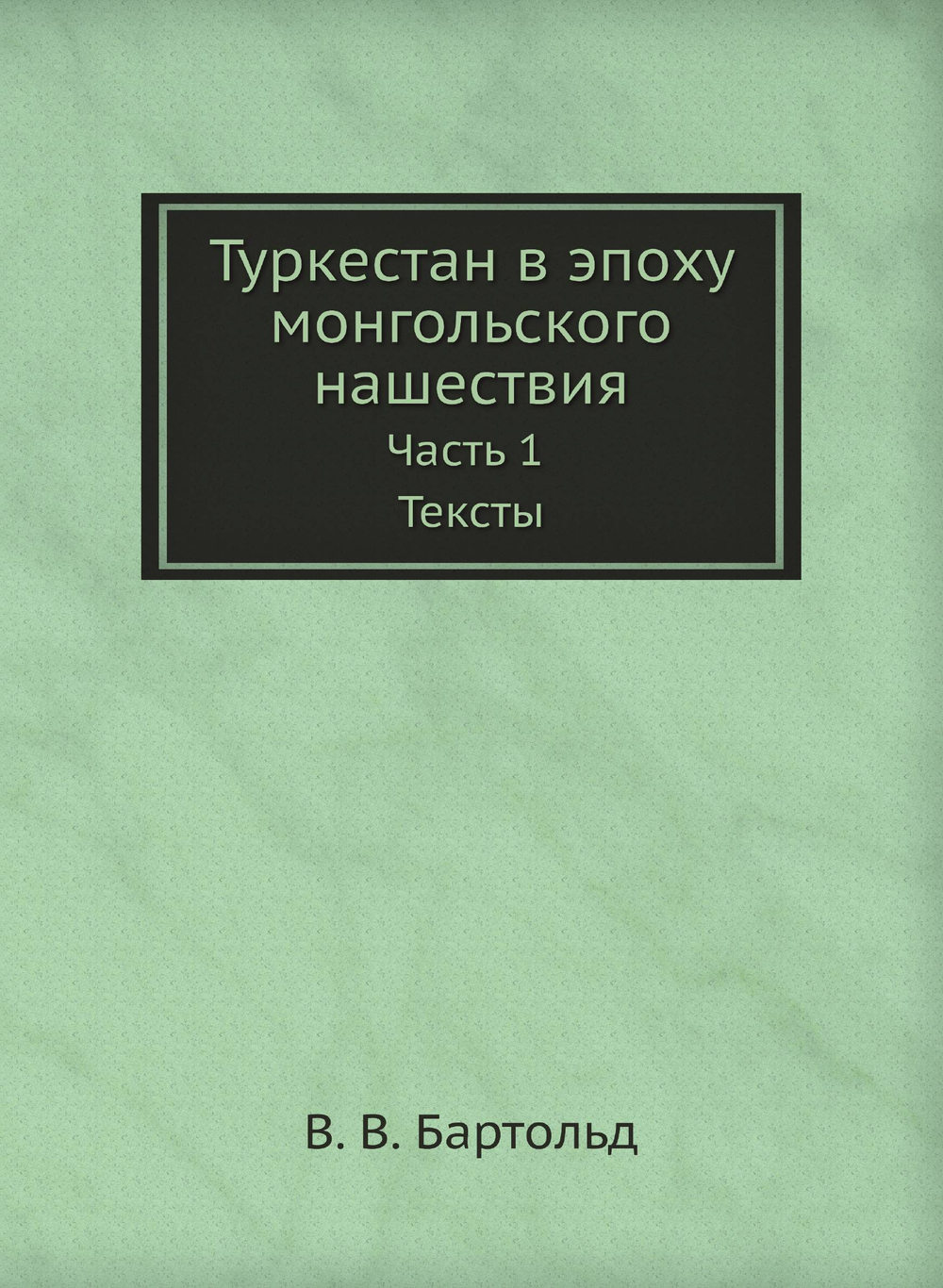 Туркестан в эпоху монгольского нашествия. Часть 1. Тексты | В. В. Бартольд