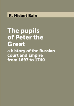 The pupils of Peter the Great. a history of the Russian court and Empire from 1697 to 1740 | R. Nisbet Bain