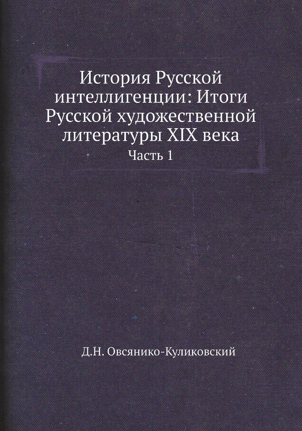 История Русской интеллигенции: Итоги Русской художественной литературы XIX века. Часть 1 | Д.Н. Овсянико-Куликовский