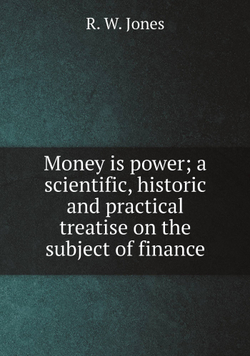 Money is power; a scientific, historic and practical treatise on the subject of finance | R. W. Jones