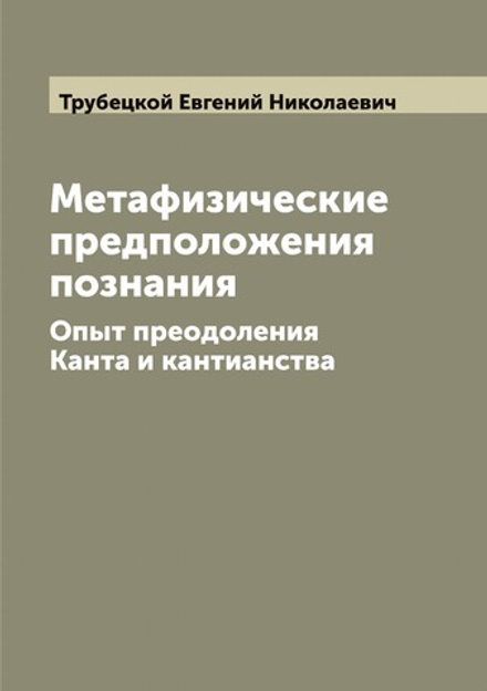 Метафизические предположения познания. Опыт преодоления Канта и кантианства | Трубецкой Евгений Николаевич
