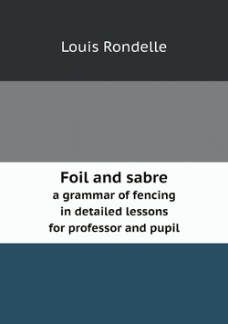 Foil and sabre. a grammar of fencing in detailed lessons for professor and pupil | Louis Rondelle