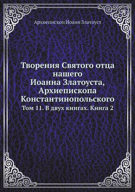 Творения Святого отца нашего Иоанна Златоуста, архиепископа Константинопольского. Том 11. В двух книгах. Книга 2 | Архиепископ Иоанн Златоуст
