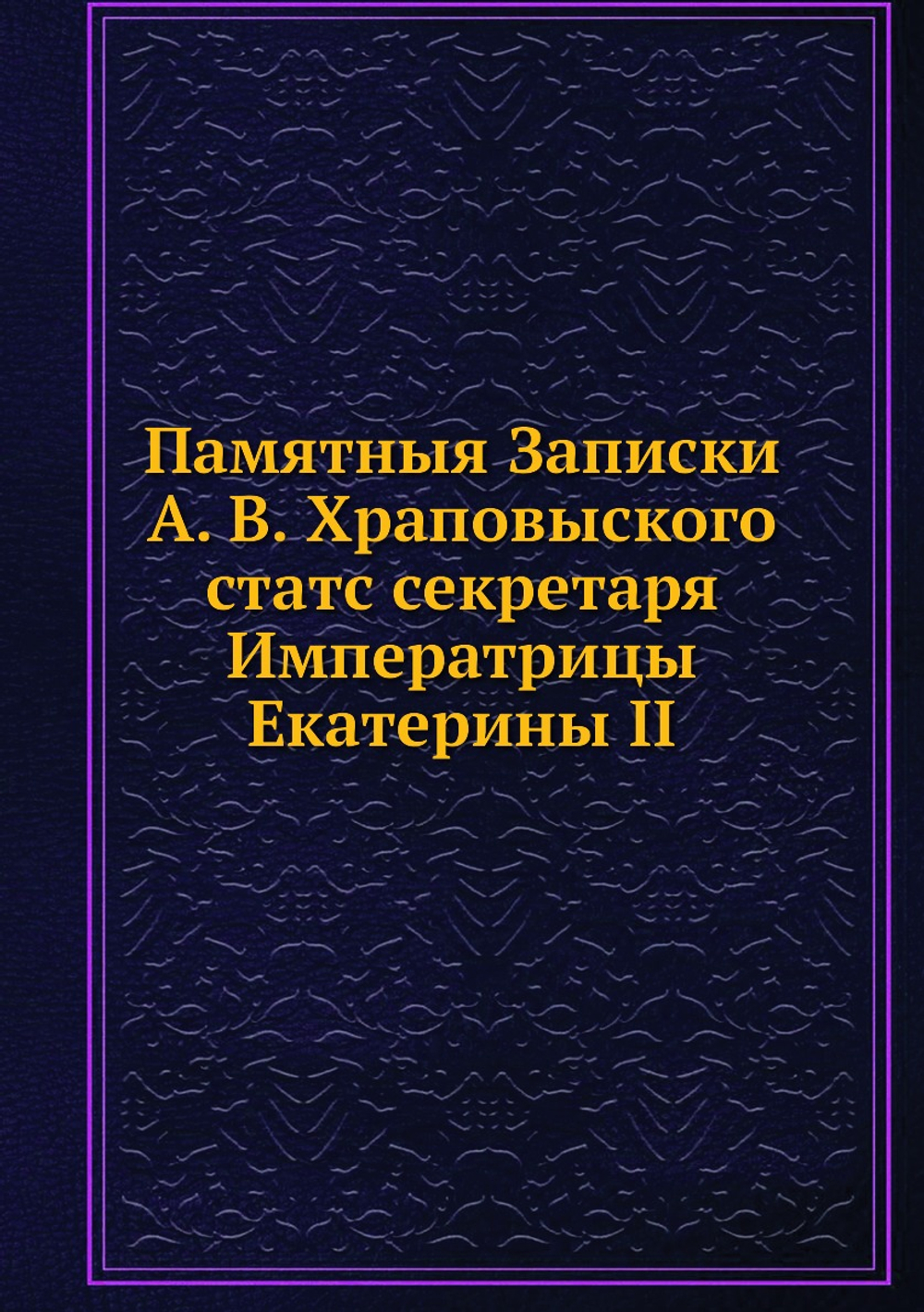 Памятныя Записки А. В. Храповыского, статс секретаря Императрицы Екатерины II | А.В. Храповицкий