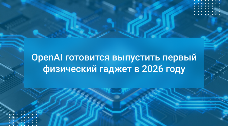 OpenAI готовится выпустить первый физический гаджет в 2026 году