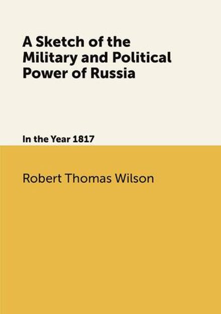 A Sketch of the Military and Political Power of Russia. In the Year 1817 | Robert Thomas Wilson