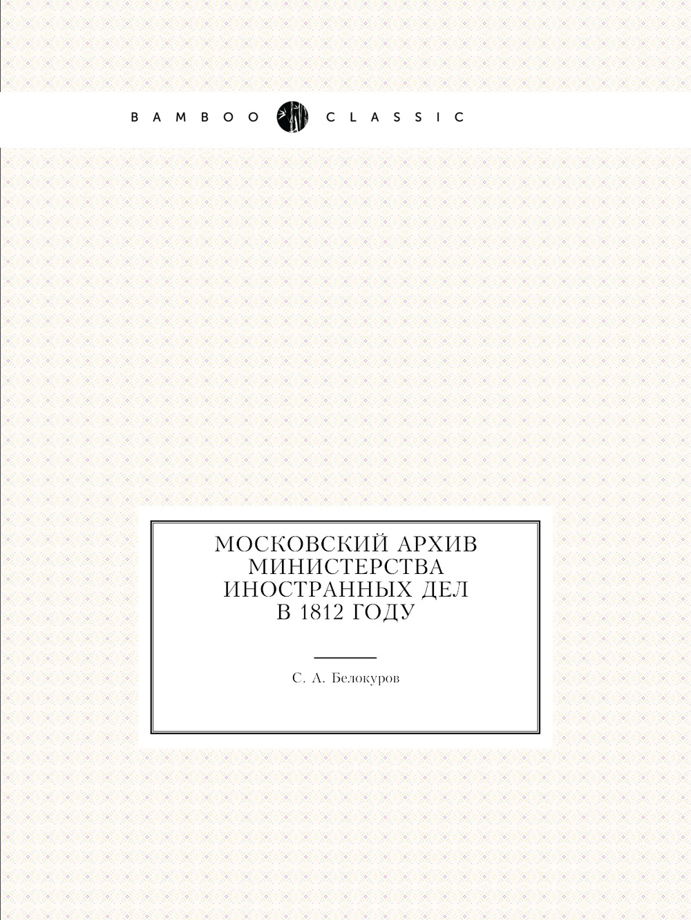 Московский архив Министерства иностранных дел в 1812 году | С. А. Белокуров
