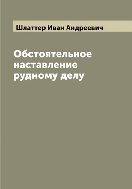 Обстоятельное наставление рудному делу | Шлаттер Иван Андреевич