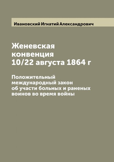 Женевская конвенция 10/22 августа 1864 г. Положительный международный закон об участи больных и раненых воинов во время войны | Ивановский Игнатий Александрович