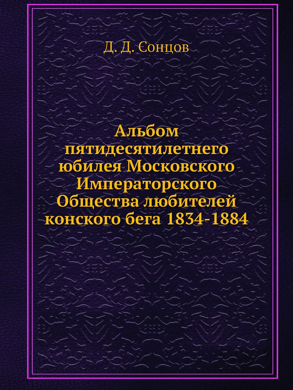 Альбом пятидесятилетнего юбилея Московского Императорского Общества любителей конского бега  1834-1884 | Д.Д. Сонцов