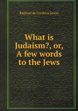 What is Judaism?, or, A few words to the Jews | Raphael de Cordova Lewin