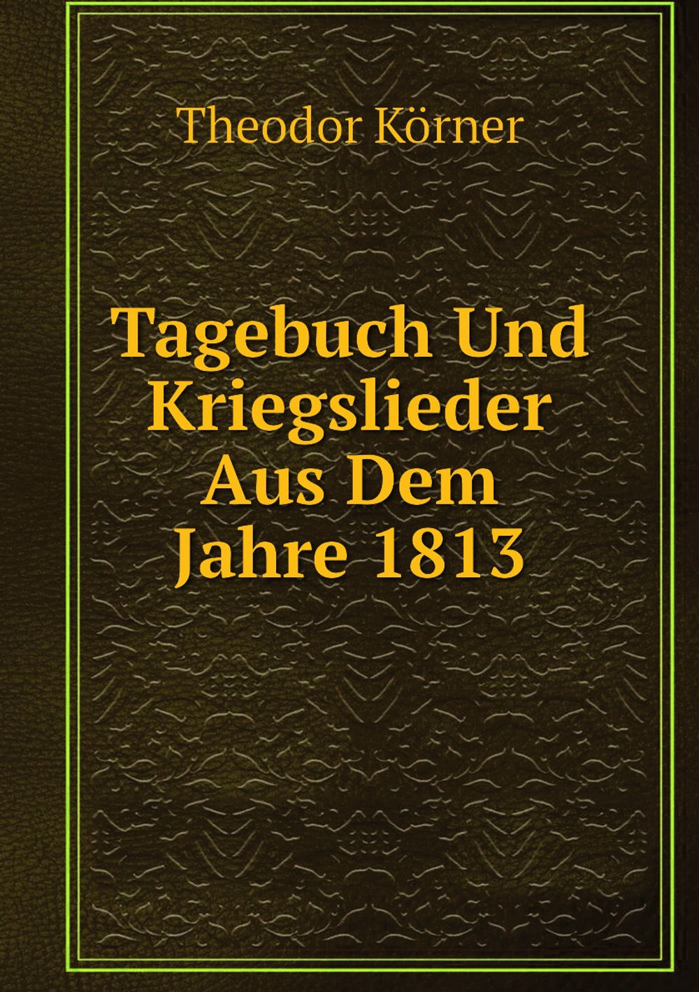 Tagebuch Und Kriegslieder Aus Dem Jahre 1813 | Theodor Körner