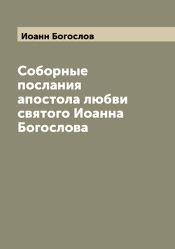 Соборные послания апостола любви святого Иоанна Богослова | Иоанн Богослов