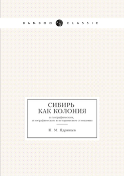 Сибирь как колония. в географическом, этнографическом и историческом отношении | Н. М. Ядринцев