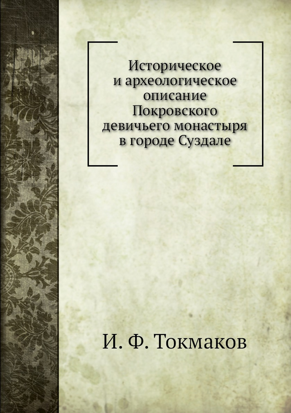 Историческое и археологическое описание Покровского девичьего монастыря в городе Суздале | И. Ф. Токмаков