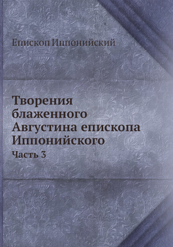 Творения блаженного Августина епископа Иппонийского. Часть 3 | Епископ Иппонийский