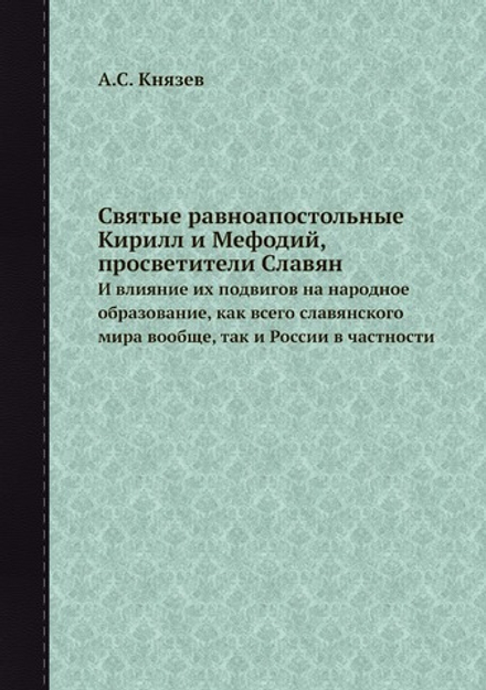 Святые равноапостольные Кирилл и Мефодий, просветители Славян. И влияние их подвигов на народное образование, как всего славянского мира вообще, так и России в частности | А.С. Князев